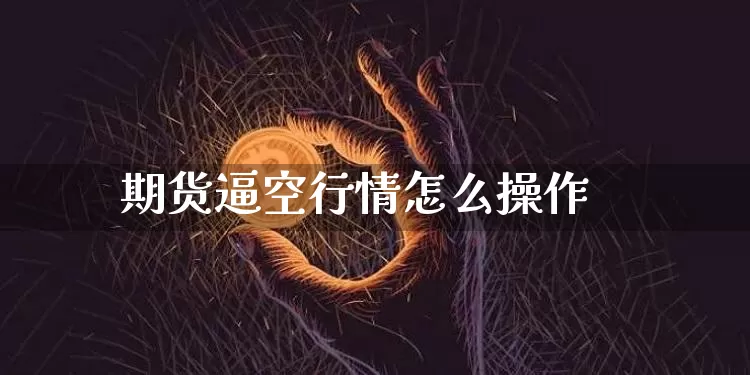 期货逼空行情怎么操作_https://www.8918198.com_上期能源_第1张
