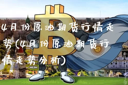 4月份原油期货行情走势(4月份原油期货行情走势分析)_https://www.8918198.com_郑商所_第1张