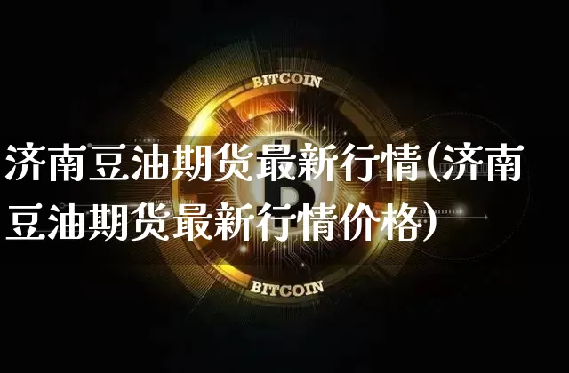 济南豆油期货最新行情(济南豆油期货最新行情价格)_https://www.8918198.com_广期所_第1张