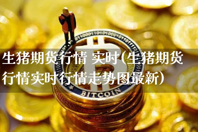 生猪期货行情 实时(生猪期货行情实时行情走势图最新)_https://www.8918198.com_广期所_第1张