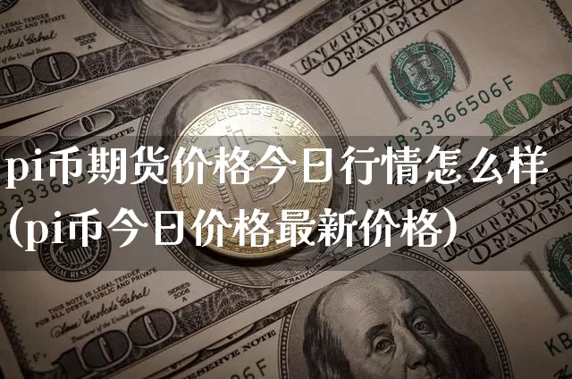 pi币期货价格今日行情怎么样(pi币今日价格最新价格)_https://www.8918198.com_广期所_第1张