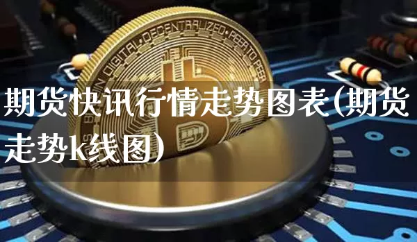 期货快讯行情走势图表(期货走势k线图)_https://www.8918198.com_大商所_第1张