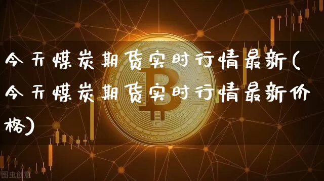 今天煤炭期货实时行情最新(今天煤炭期货实时行情最新价格)_https://www.8918198.com_大商所_第1张