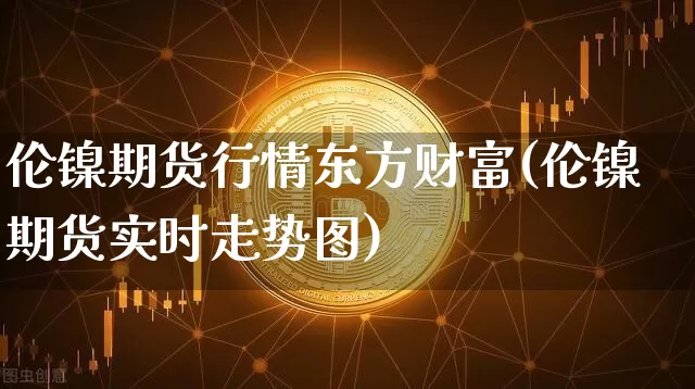 伦镍期货行情东方财富(伦镍期货实时走势图)_https://www.8918198.com_中金所_第1张