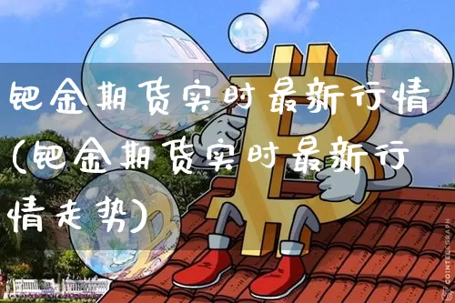 钯金期货实时最新行情(钯金期货实时最新行情走势)_https://www.8918198.com_中金所_第1张