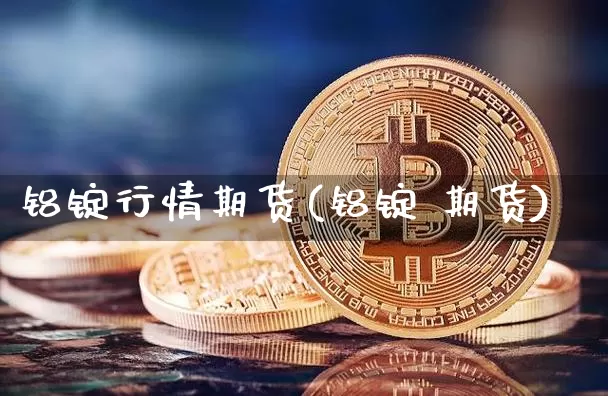 铝锭行情期货(铝锭 期货)_https://www.8918198.com_上期所_第1张