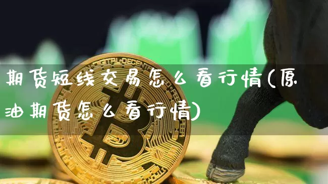 期货短线交易怎么看行情(原油期货怎么看行情)_https://www.8918198.com_中金所_第1张