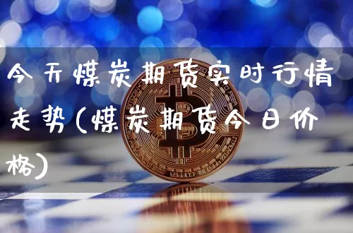 今天煤炭期货实时行情走势(煤炭期货今日价格)_https://www.8918198.com_郑商所_第1张
