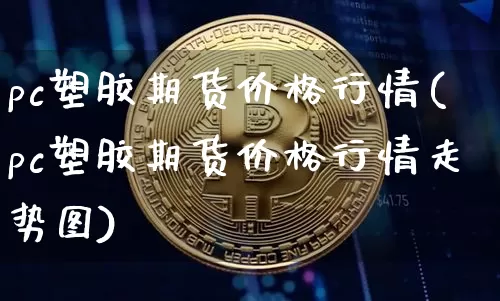 pc塑胶期货价格行情(pc塑胶期货价格行情走势图)_https://www.8918198.com_上期能源_第1张