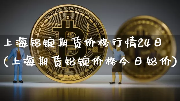 上海铝锭期货价格行情24日(上海期货铝锭价格今日铝价)_https://www.8918198.com_上期所_第1张