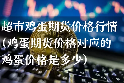 超市鸡蛋期货价格行情(鸡蛋期货价格对应的鸡蛋价格是多少)_https://www.8918198.com_中金所_第1张
