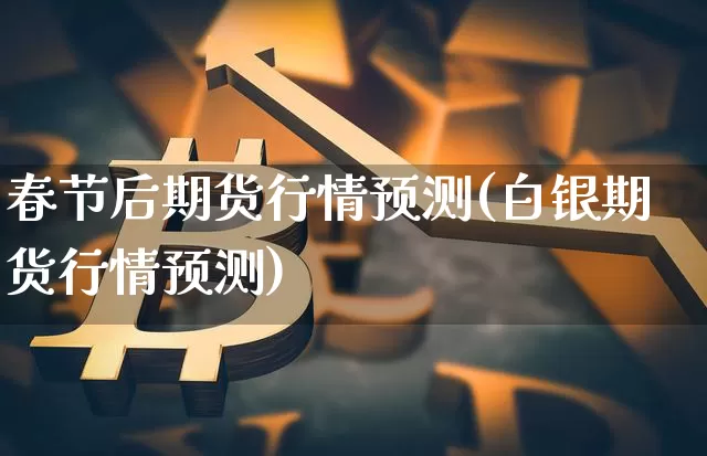 春节后期货行情预测(白银期货行情预测)_https://www.8918198.com_郑商所_第1张