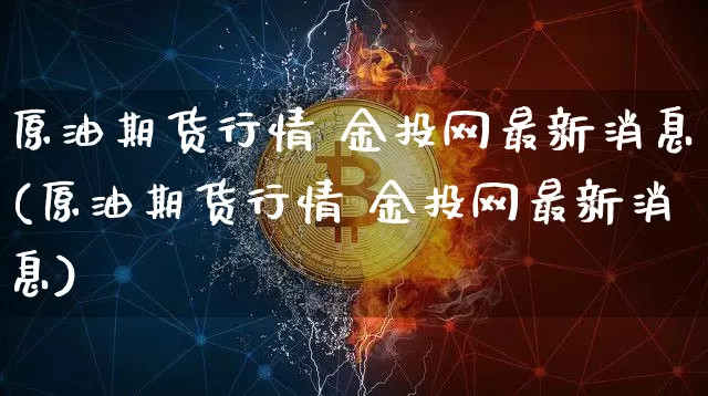 原油期货行情 金投网最新消息(原油期货行情 金投网最新消息)_https://www.8918198.com_中金所_第1张
