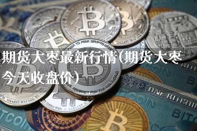 期货大枣最新行情(期货大枣今天收盘价)_https://www.8918198.com_上期能源_第1张