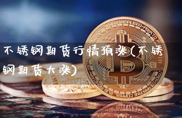 不锈钢期货行情预涨(不锈钢期货大涨)_https://www.8918198.com_上期所_第1张