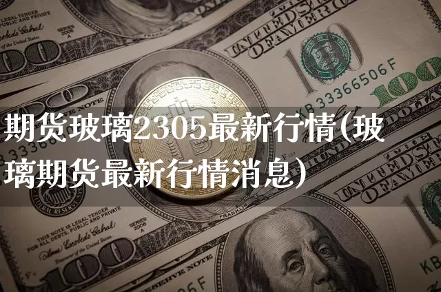 期货玻璃2305最新行情(玻璃期货最新行情消息)_https://www.8918198.com_郑商所_第1张