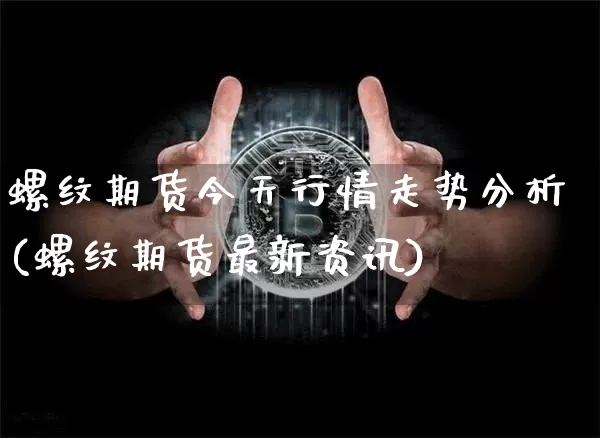 螺纹期货今天行情走势分析(螺纹期货最新资讯)_https://www.8918198.com_大商所_第1张