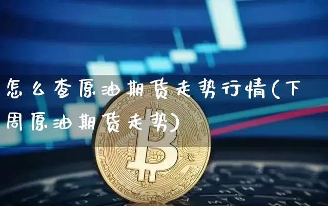 怎么查原油期货走势行情(下周原油期货走势)_https://www.8918198.com_上期能源_第1张