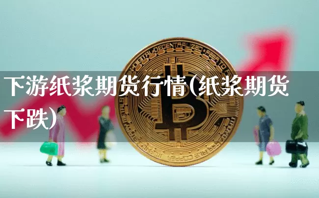 下游纸浆期货行情(纸浆期货下跌)_https://www.8918198.com_大商所_第1张