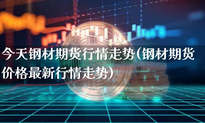 今天钢材期货行情走势(钢材期货价格最新行情走势)_https://www.8918198.com_大商所_第1张