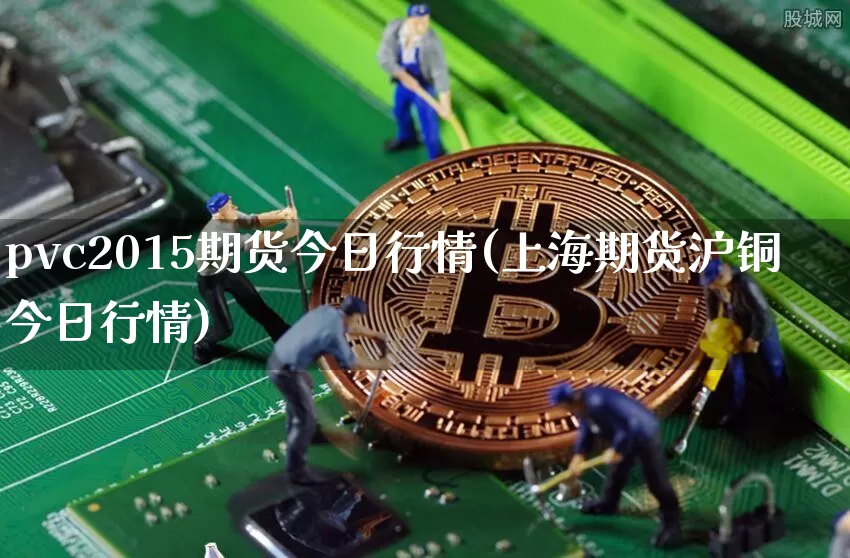 pvc2015期货今日行情(上海期货沪铜今日行情)_https://www.8918198.com_中金所_第1张