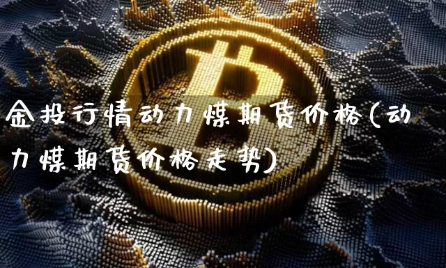 金投行情动力煤期货价格(动力煤期货价格走势)_https://www.8918198.com_大商所_第1张