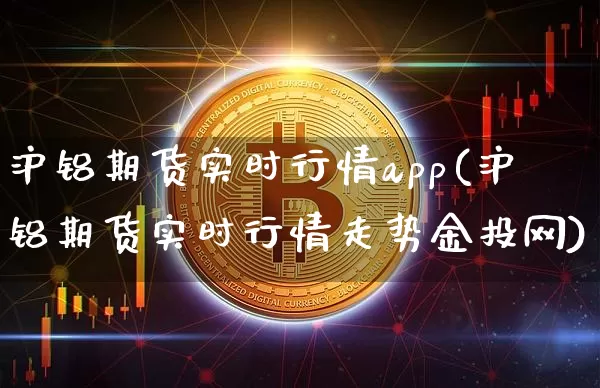 沪铝期货实时行情app(沪铝期货实时行情走势金投网)_https://www.8918198.com_广期所_第1张