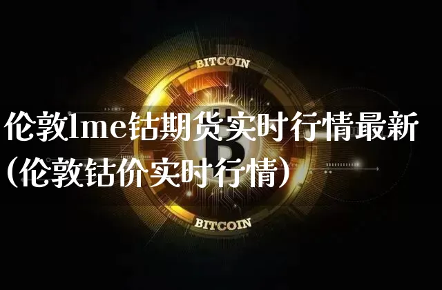 伦敦lme钴期货实时行情最新(伦敦钴价实时行情)_https://www.8918198.com_中金所_第1张