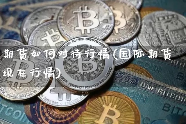 期货如何对待行情(国际期货现在行情)_https://www.8918198.com_上期所_第1张