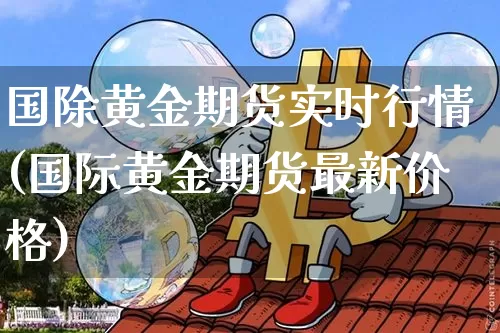 国除黄金期货实时行情(国际黄金期货最新价格)_https://www.8918198.com_上期能源_第1张