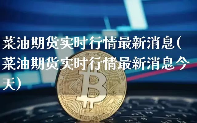 菜油期货实时行情最新消息(菜油期货实时行情最新消息今天)_https://www.8918198.com_广期所_第1张