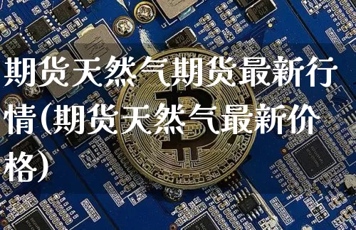 期货天然气期货最新行情(期货天然气最新价格)_https://www.8918198.com_上期能源_第1张