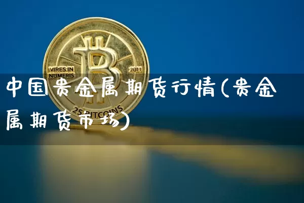 中国贵金属期货行情(贵金属期货市场)_https://www.8918198.com_上期能源_第1张