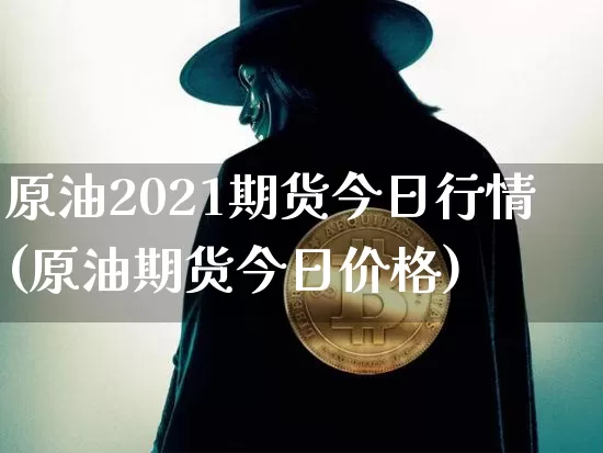 原油2021期货今日行情(原油期货今日价格)_https://www.8918198.com_大商所_第1张