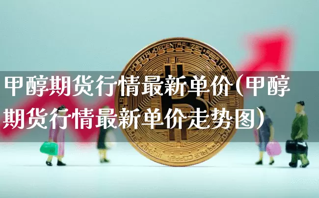 甲醇期货行情最新单价(甲醇期货行情最新单价走势图)_https://www.8918198.com_中金所_第1张