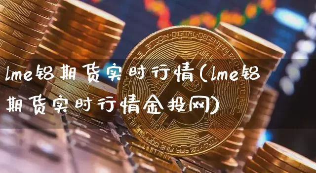 lme铝期货实时行情(lme铝期货实时行情金投网)_https://www.8918198.com_广期所_第1张