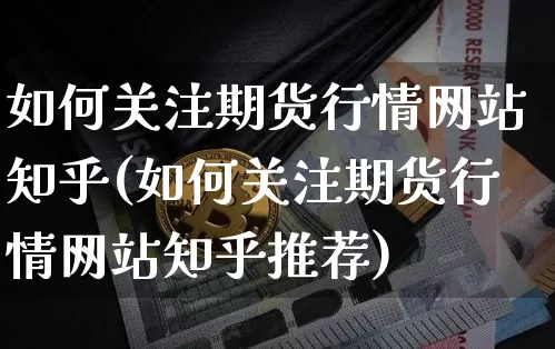 如何关注期货行情网站知乎(如何关注期货行情网站知乎推荐)_https://www.8918198.com_大商所_第1张