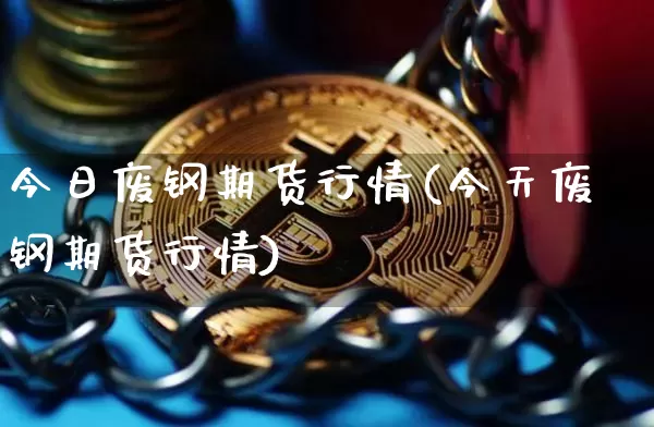 今日废钢期货行情(今天废钢期货行情)_https://www.8918198.com_上期能源_第1张