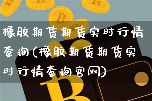 橡胶期货期货实时行情查询(橡胶期货期货实时行情查询官网)_https://www.8918198.com_中金所_第1张