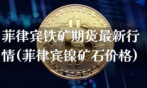 菲律宾铁矿期货最新行情(菲律宾镍矿石价格)_https://www.8918198.com_上期能源_第1张
