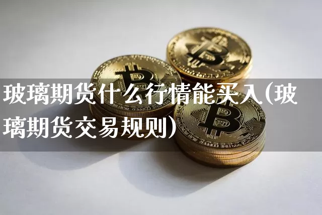 玻璃期货什么行情能买入(玻璃期货交易规则)_https://www.8918198.com_大商所_第1张