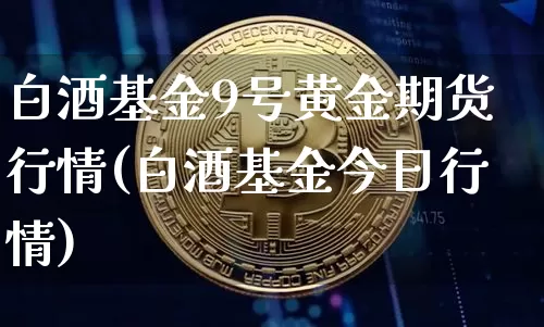 白酒基金9号黄金期货行情(白酒基金今日行情)_https://www.8918198.com_大商所_第1张