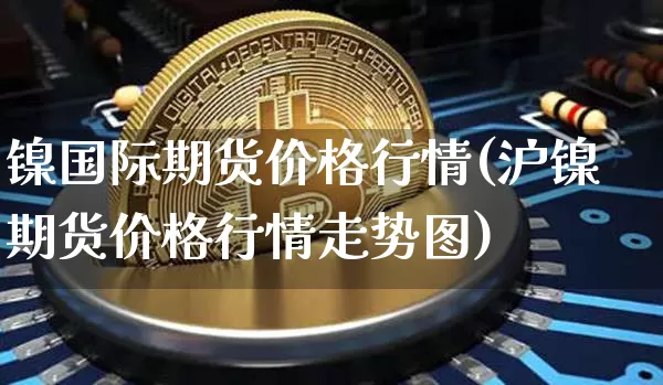 镍国际期货价格行情(沪镍期货价格行情走势图)_https://www.8918198.com_上期能源_第1张