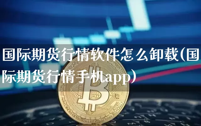国际期货行情软件怎么卸载(国际期货行情手机app)_https://www.8918198.com_上期所_第1张