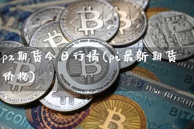 px期货今日行情(pi最新期货价格)_https://www.8918198.com_大商所_第1张