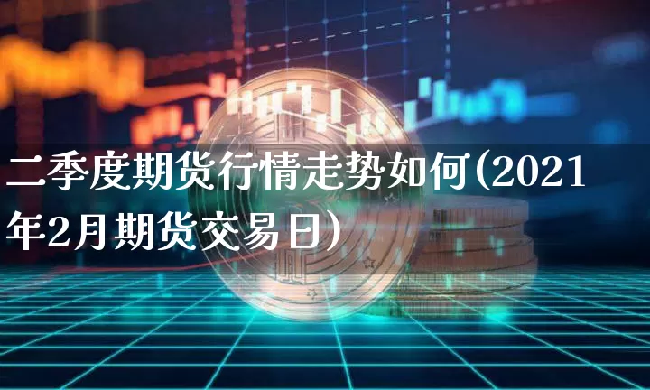 二季度期货行情走势如何(2021年2月期货交易日)_https://www.8918198.com_大商所_第1张