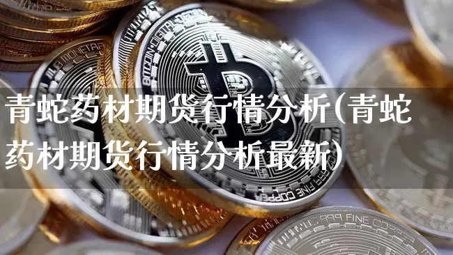 青蛇药材期货行情分析(青蛇药材期货行情分析最新)_https://www.8918198.com_中金所_第1张