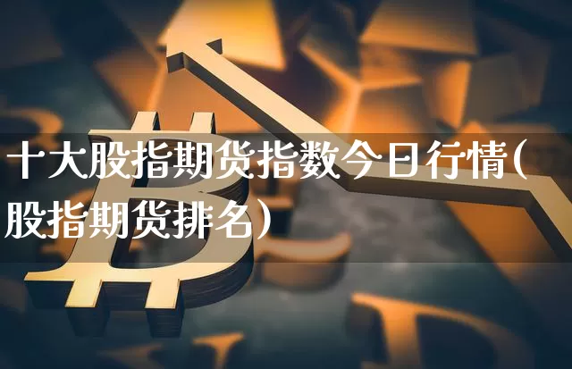 十大股指期货指数今日行情(股指期货排名)_https://www.8918198.com_上期能源_第1张