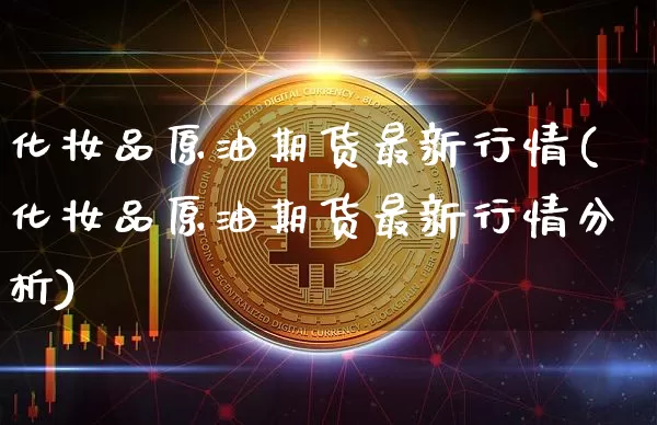 化妆品原油期货最新行情(化妆品原油期货最新行情分析)_https://www.8918198.com_大商所_第1张