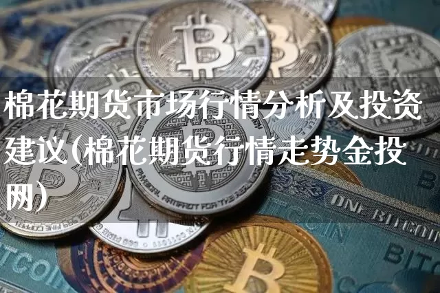 棉花期货市场行情分析及投资建议(棉花期货行情走势金投网)_https://www.8918198.com_广期所_第1张